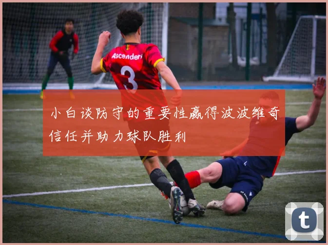 小白谈防守的重要性赢得波波维奇信任并助力球队胜利