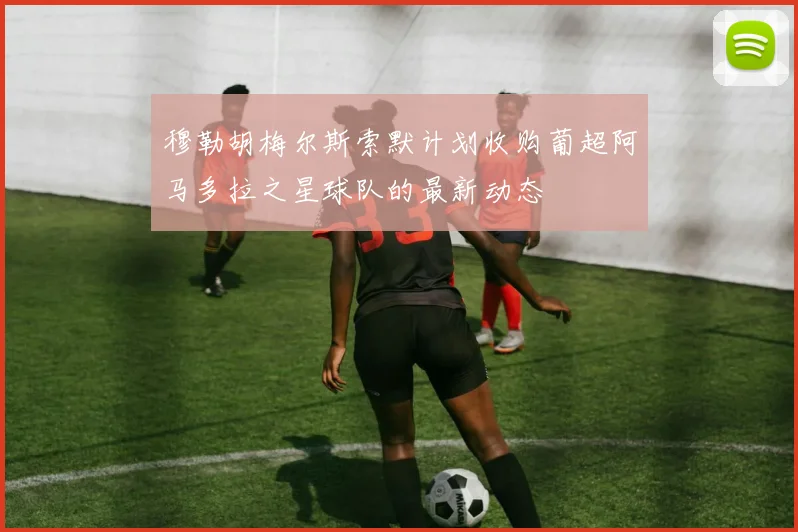 穆勒胡梅尔斯索默计划收购葡超阿马多拉之星球队的最新动态