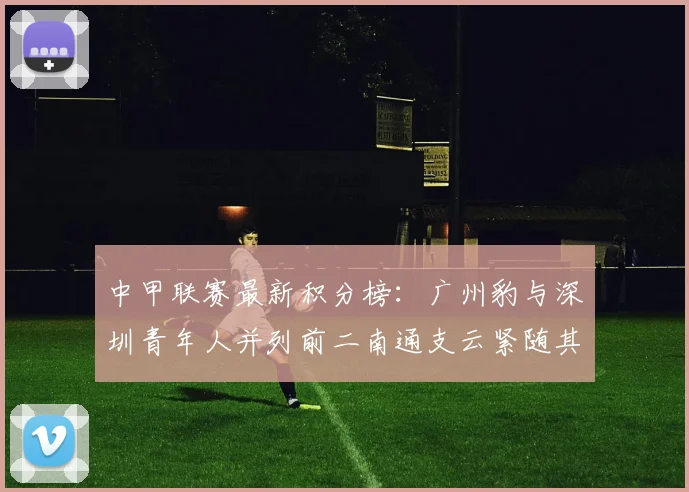 中甲联赛最新积分榜：广州豹与深圳青年人并列前二南通支云紧随其后