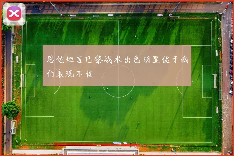 恩佐坦言巴黎战术出色明显优于我们表现不佳