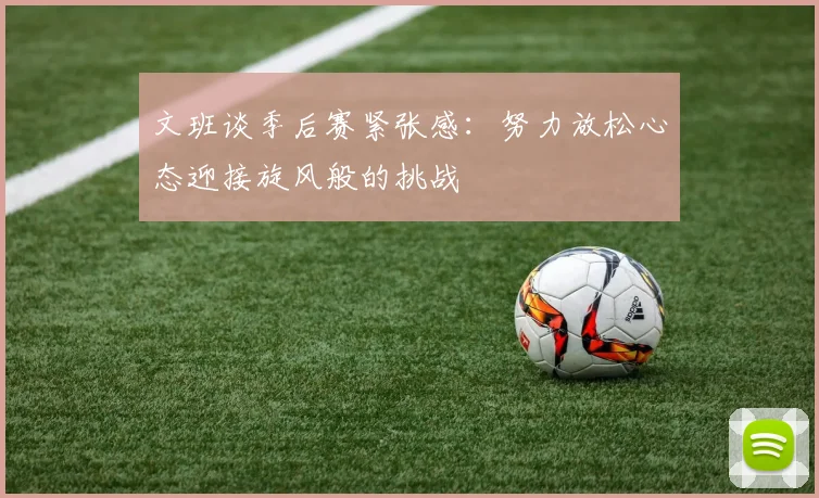 文班谈季后赛紧张感：努力放松心态迎接旋风般的挑战