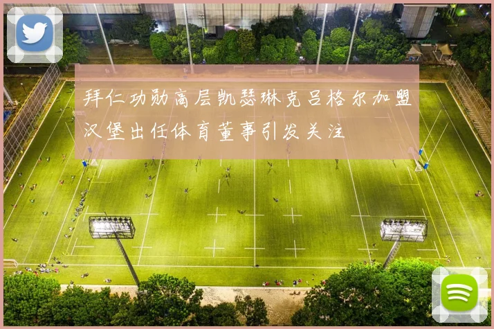 拜仁功勋高层凯瑟琳克吕格尔加盟汉堡出任体育董事引发关注