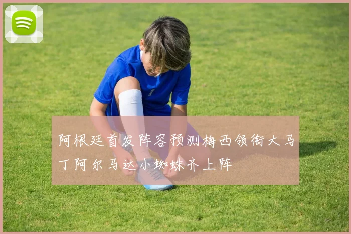 阿根廷首发阵容预测梅西领衔大马丁阿尔马达小蜘蛛齐上阵