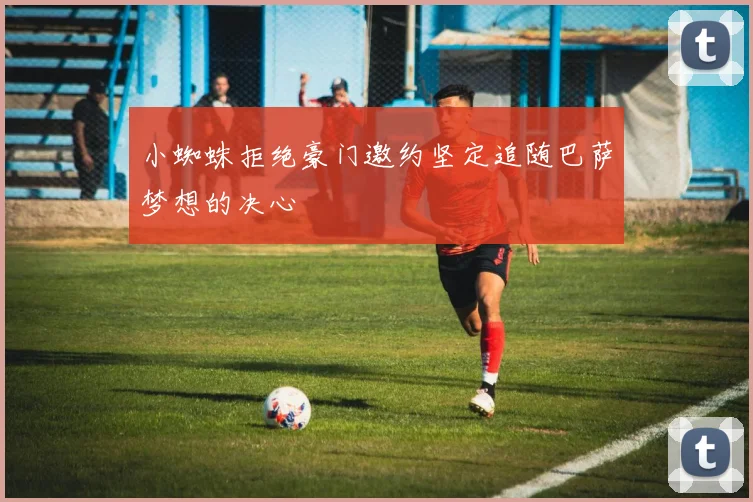小蜘蛛拒绝豪门邀约坚定追随巴萨梦想的决心