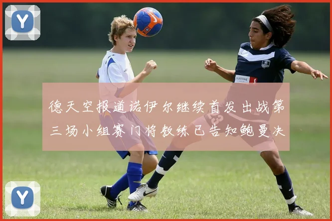 德天空报道诺伊尔继续首发出战第三场小组赛门将教练已告知鲍曼决定