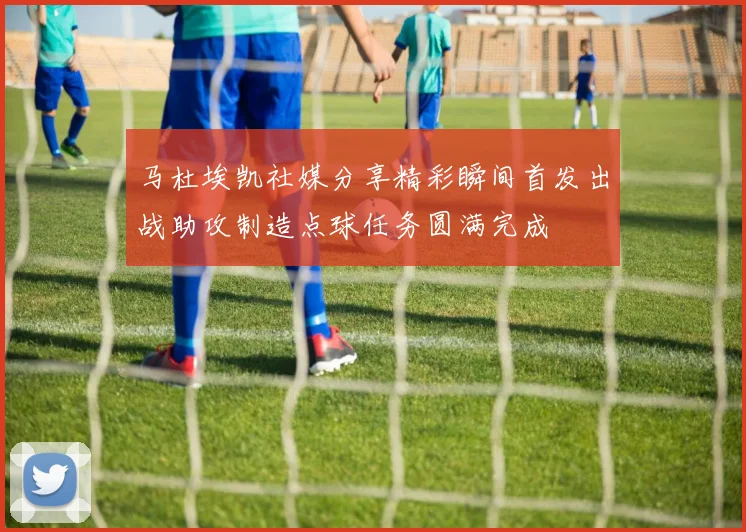 马杜埃凯社媒分享精彩瞬间首发出战助攻制造点球任务圆满完成