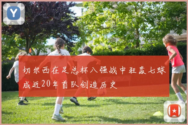 切尔西在足总杯八强战中狂轰七球成近20年首队创造历史