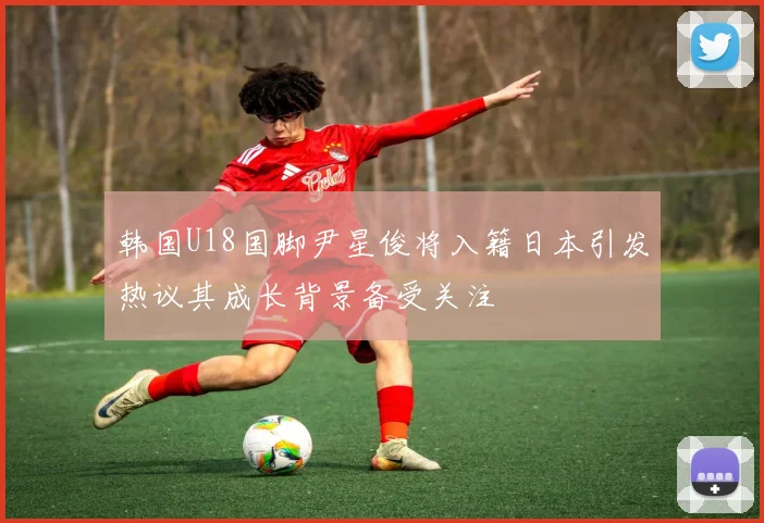 韩国U18国脚尹星俊将入籍日本引发热议其成长背景备受关注