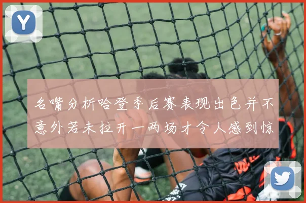 名嘴分析哈登季后赛表现出色并不意外若未拉开一两场才令人感到惊讶