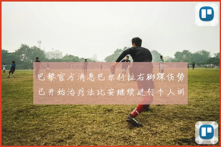 巴黎官方消息巴尔科拉右脚踝伤势已开始治疗法比安继续进行个人训练