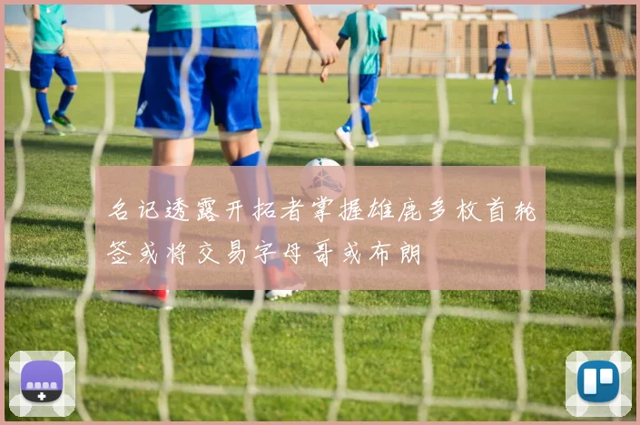 名记透露开拓者掌握雄鹿多枚首轮签或将交易字母哥或布朗