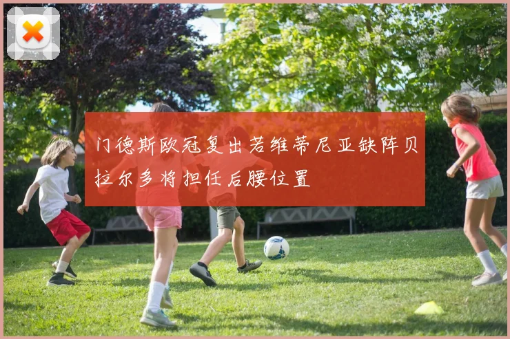 门德斯欧冠复出若维蒂尼亚缺阵贝拉尔多将担任后腰位置