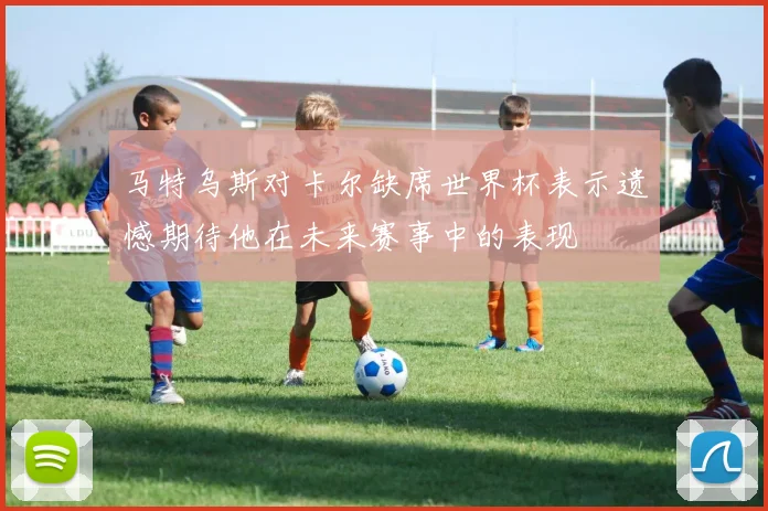 马特乌斯对卡尔缺席世界杯表示遗憾期待他在未来赛事中的表现