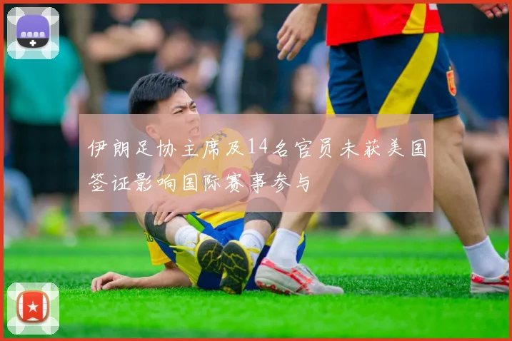伊朗足协主席及14名官员未获美国签证影响国际赛事参与