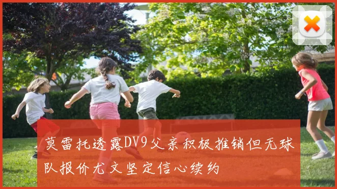 莫雷托透露DV9父亲积极推销但无球队报价尤文坚定信心续约