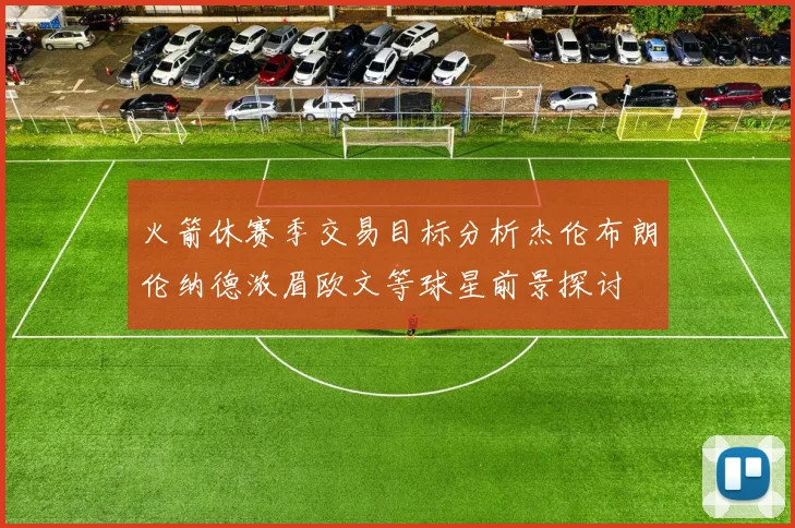 火箭休赛季交易目标分析杰伦布朗伦纳德浓眉欧文等球星前景探讨