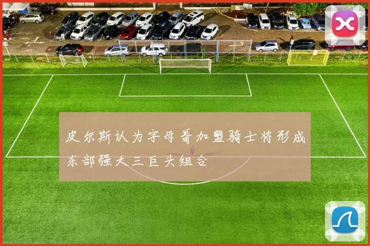 皮尔斯认为字母哥加盟骑士将形成东部强大三巨头组合