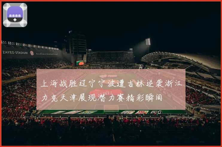 上海战胜辽宁宁波遭吉林逆袭浙江力克天津展现潜力赛精彩瞬间