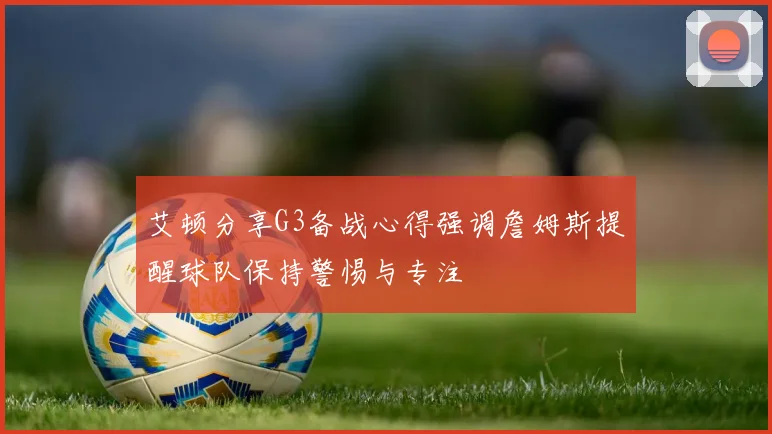 艾顿分享G3备战心得强调詹姆斯提醒球队保持警惕与专注