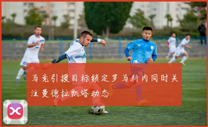 马竞引援目标锁定罗马科内同时关注曼德拉凯塔动态