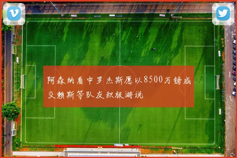 阿森纳看中罗杰斯愿以8500万镑成交赖斯等队友积极游说