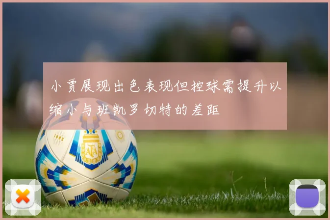 小贾展现出色表现但控球需提升以缩小与班凯罗切特的差距