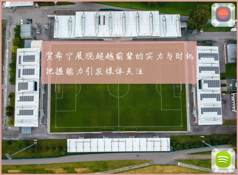 贺希宁展现超越前辈的实力与时机把握能力引发媒体关注