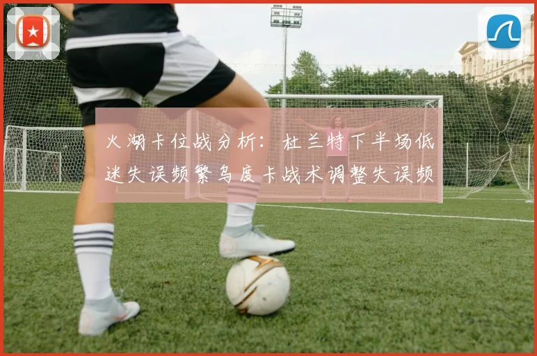 火湖卡位战分析：杜兰特下半场低迷失误频繁乌度卡战术调整失误频现