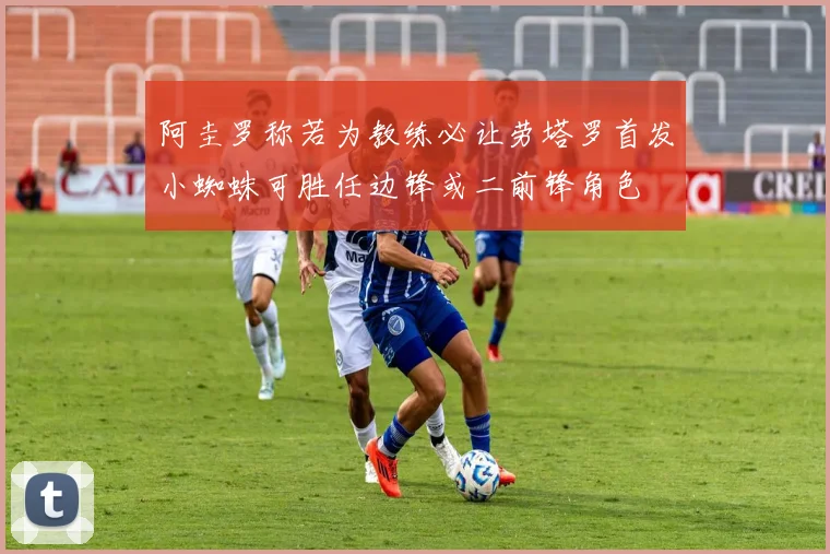 阿圭罗称若为教练必让劳塔罗首发小蜘蛛可胜任边锋或二前锋角色
