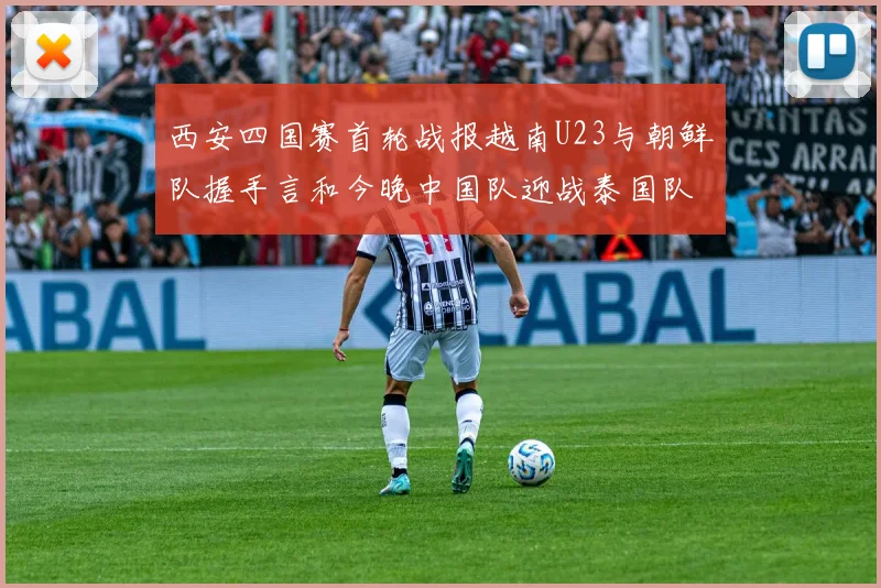西安四国赛首轮战报越南U23与朝鲜队握手言和今晚中国队迎战泰国队