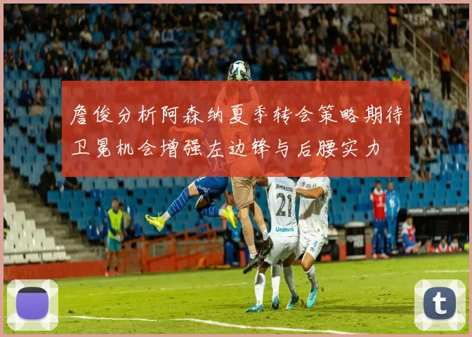 詹俊分析阿森纳夏季转会策略期待卫冕机会增强左边锋与后腰实力
