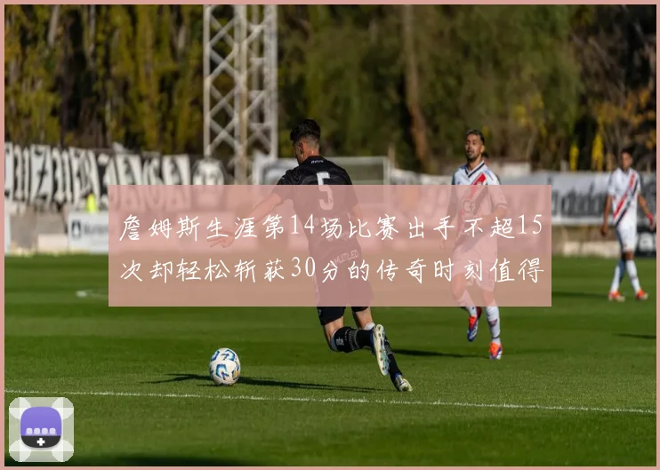詹姆斯生涯第14场比赛出手不超15次却轻松斩获30分的传奇时刻值得铭记