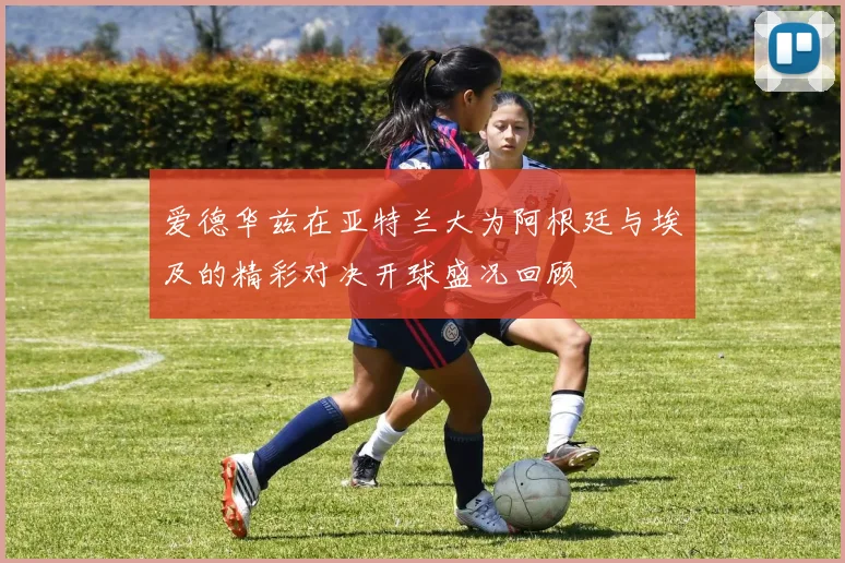 爱德华兹在亚特兰大为阿根廷与埃及的精彩对决开球盛况回顾